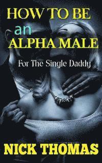 bokomslag How To Be An Alpha Male For The Single Daddy: The Ultimate Guide To Be A Man Who Is Confident And Attracts Women Easily