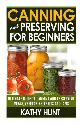 Kathy Hunt - Canning and Preserving For Beginners: Ultimate Guide For Canning and Preserving Meats, Vegetables, Fruits and Jams, Häftad