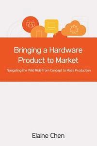 bokomslag Bringing a Hardware Product to Market: Navigating the Wild Ride from Concept to Mass Production