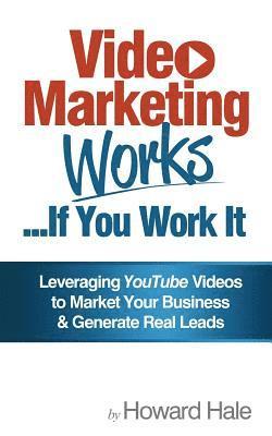 Video Marketing Works... If You Work It!: Leveraging YouTube videos to market your business and generate real leads! 1