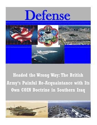 Headed the Wrong Way: The British Army's Painful Re-Acquaintance with Its Own COIN Doctrine in Southern Iraq 1