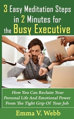 3 Easy Meditation Steps in 2 Minutes for the Busy Executive: How You Can Reclaim Your Personal Life And Emotional Power From The Tight Grip Of Your Jo 1