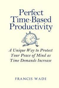 Perfect Time-Based Productivity: A unique way to protect your peace of mind as time demands increase