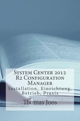 Thomas Joos - System Center 2012 R2 Configuration Manager: Installation, Einrichtung, Betrieb, Praxis, Häftad