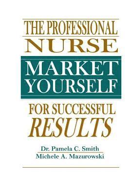 The Professional Nurse: Market Yourself For Successful Results 1