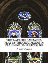bokomslag The Wakefield Miracle-Play of the Crucifixion In Plain and Simple English