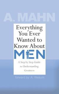 bokomslag Everything You Ever Wanted to Know About Men: A Step by Step Guide to Understanding Greatness