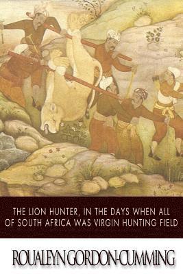 The Lion Hunter, in the Days when All of South Africa Was Virgin Hunting Field 1