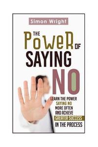 bokomslag The Power Of Saying No: Learn The Power Saying No More Often And Achieve Greater Success In The Process