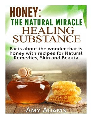 Amy Adams - Honey: The Natural Miracle Healing Substance: Facts about the wonder that is honey with recipes for Natural Remedies, Skin and Beauty, Häftad