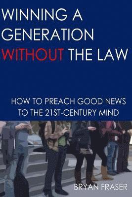 Bryan Fraser - Winning a Generation Without the Law: How to Preach Good News to the 21st-Century Mind, Häftad