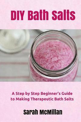 Sarah McMillan - DIY Bath Salts: A Step by Step Beginner's Guide to Making Therapeutic and Natural Bath Salts, Häftad