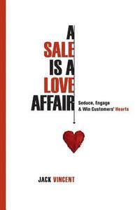 bokomslag A Sale Is A Love Affair: Seduce, Engage & Win Customers' Hearts