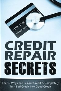 bokomslag Credit Repair Secrets: The 10 Ways To Fix Your Credit & Completely Turn Bad Credit Into Good Credit