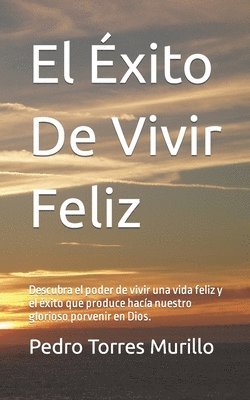 bokomslag El Éxito De Vivir Feliz: Descubra el poder de vivir una vida feliz y el éxito que produce hacía nuestro glorioso porvenir en Dios.