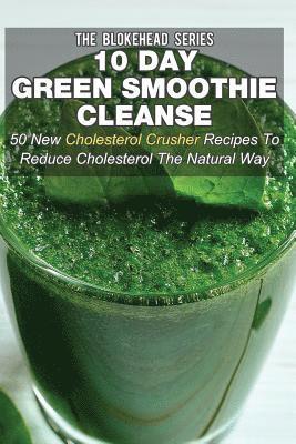 10 Day Green Smoothie Cleanse: 50 New Cholesterol Crusher Recipes To Reduce Cholesterol The Natural Way 1