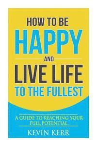 bokomslag How to Be Happy and Live Life to the Fullest: A Guide to Reaching Your Full Potential