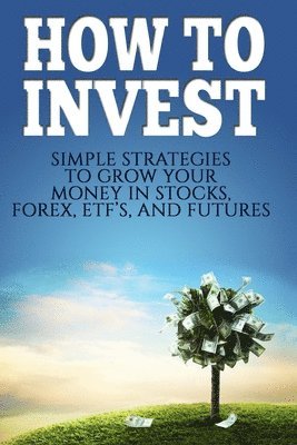 bokomslag How To Invest: How To Invest: Simple Strategies To Grow Your Stocks, ETF's, and Futures (How To Invest, Stocks, Binary Options, Inves