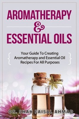 Aromatherapy & Essential Oils: Your Guide To Creating Aromatherapy and Essential Oil Recipes For All Purposes 1