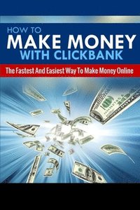 bokomslag How To Make Money With Clickbank: The Fastest & Easiest Way To Make Money Online