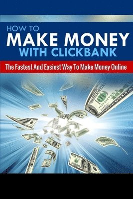 How To Make Money With Clickbank: The Fastest & Easiest Way To Make Money Online 1