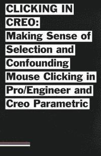 bokomslag Clicking in Creo: Making Sense of Confounding Mouse Clicking in Pro/Engineer and Creo Parametric