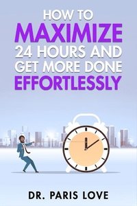 bokomslag How to Maximize 24 hours and Get More Done Effortlessly