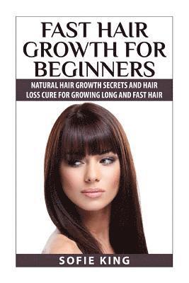 Sofie King - Fast Hair Growth for Beginners: Natural Hair Growth Secrets and Hair Loss Cure for Growing Long and Fast Hair, Häftad