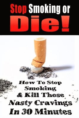 Stop Smoking or Die!: How to Stop Smoking and Kill Those Nasty Cravings In 30 Minutes 1