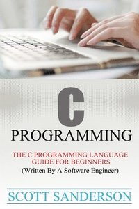 bokomslag C Programming: C Programming Language Guide For Beginners (Written By A Software Engineer)