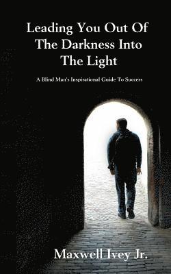 bokomslag Leading You Out of the Darkness Into the Light: A Blind Man's Inspirational Guide to Success