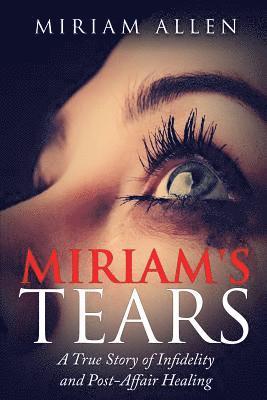 Miriam's Tears: A True Story of Infidelity and Post-Affair Healing 1