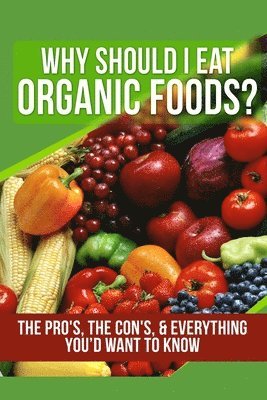 bokomslag Why Should I Eat Organic Foods?: The Pro's, the Con's, & Everything You'd Want To Know