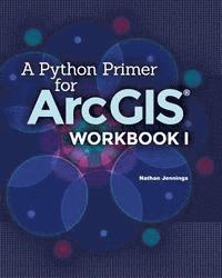 Nathan Jennings - A Python Primer for ArcGIS(R): Workbook I, Häftad