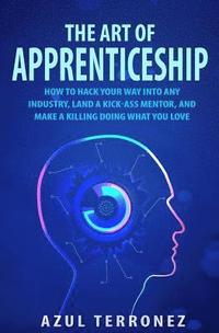 bokomslag The Art of Apprenticeship: How to Hack Your Way into Any Industry, Land a Kick-Ass Mentor, and Make A Killing Doing What You Love