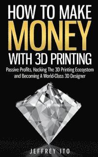 bokomslag How To Make Money With 3D Printing: Passive Profits, Hacking The 3D Printing Ecosystem And Becoming A World-Class 3D Designer