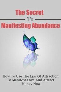 bokomslag The Secret To Manifesting Abundance: How To Use The Law Of Attraction To Manifest Love and Attract Money Now