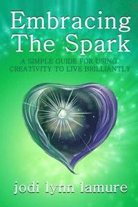 bokomslag Embracing The Spark: A Simple Guide for Using Creativity to Live Brilliantly