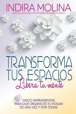 bokomslag Transforma tus espacios, Libera tu mente: Cinco herramientas para que organices tu hogar de una vez y por todas