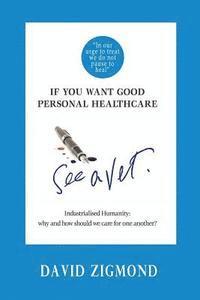 bokomslag If you want good personal healthcare - see a Vet.: Industrialised Humanity: Why and how we should care for one another?