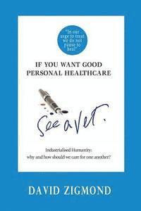 bokomslag If you want good personal healthcare - see a Vet.: Industrialised Humanity: Why and how we should care for one another?