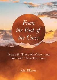 bokomslag From the Foot of the Cross: Prayers for Those Who Watch and Wait with Those They Love