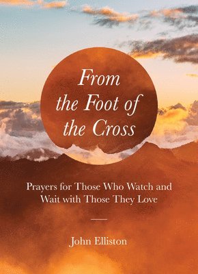 From the Foot of the Cross: Prayers for Those Who Watch and Wait with Those They Love 1