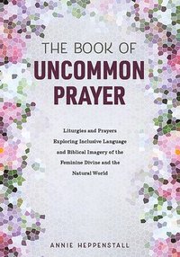 bokomslag The Book of Uncommon Prayer: Liturgies and Prayers Exploring Inclusive Language and Biblical Imagery of the Feminine Divine and the Natural World