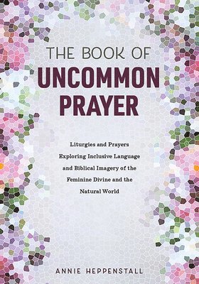 The Book of Uncommon Prayer: Liturgies and Prayers Exploring Inclusive Language and Biblical Imagery of the Feminine Divine and the Natural World 1