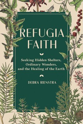 Debra Rienstra - Refugia Faith: Seeking Hidden Shelters, Ordinary Wonders, and the Healing of the Earth, Inbunden