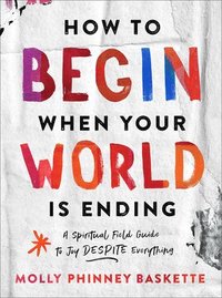 bokomslag How to Begin When Your World Is Ending: A Spiritual Field Guide to Joy Despite Everything