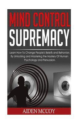 Mind Control: Learn How to Change People's Beliefs and Behaviors by Unlocking and Mastering the Mystery of Human Psychology and Pers 1