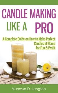 bokomslag Candle Making Like A Pro: A Complete Guide on How to Make Perfect Candles at Home for Fun & Profit