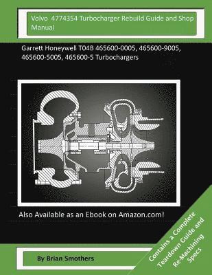 Volvo 4774354 Turbocharger Rebuild Guide and Shop Manual: Garrett Honeywell T04B 465600-0005, 465600-9005, 465600-5005, 465600-5 Turbochargers 1